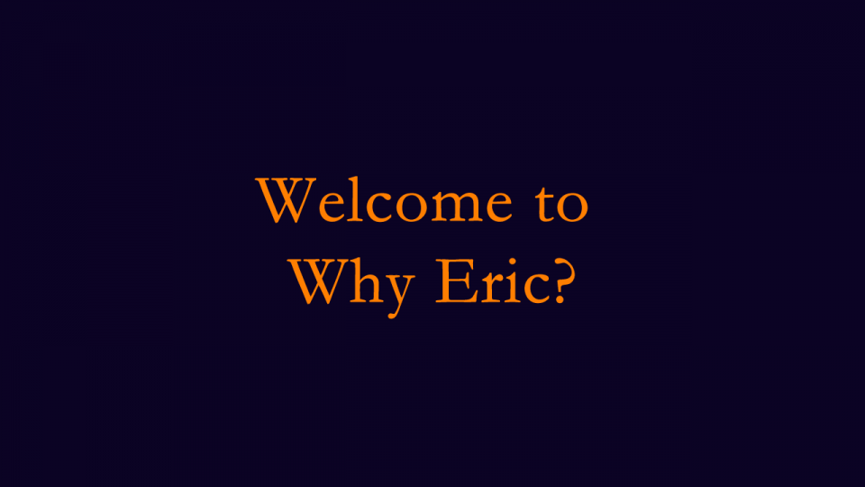 Welcome to Why Eric?